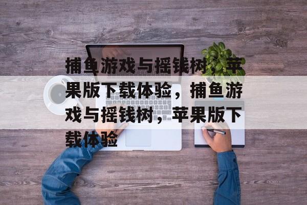 捕鱼游戏与摇钱树,苹果版下载体验,捕鱼游戏与摇钱树,苹果版下载体验 捕鱼游戏与摇钱树,苹果版下载体验,捕鱼游戏与摇钱树,苹果版下载体验