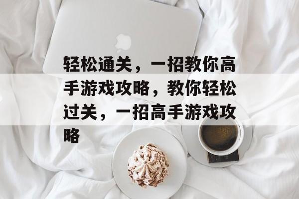 轻松通关,一招教你高手游戏攻略,教你轻松过关,一招高手游戏攻略 轻松通关,一招教你高手游戏攻略,教你轻松过关,一招高手游戏攻略