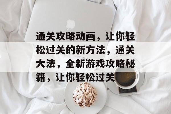 通关攻略动画,让你轻松过关的新方法,通关大法,全新游戏攻略秘籍,让你轻松过关 通关攻略动画,让你轻松过关的新方法,通关大法,全新游戏攻略秘籍,让你轻松过关