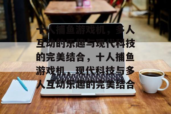 十人捕鱼游戏机,多人互动的乐趣与现代科技的完美结合,十人捕鱼游戏机,现代科技与多人互动乐趣的完美结合 十人捕鱼游戏机,多人互动的乐趣与现代科技的完美结合,十人捕鱼游戏机,现代科技与多人互动乐趣的完美结合
