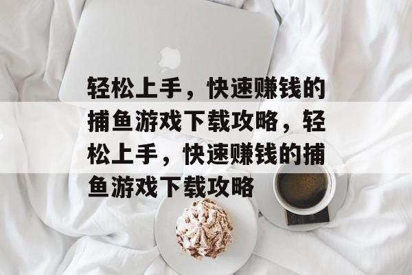 轻松上手,快速赚钱的捕鱼游戏下载攻略,轻松上手,快速赚钱的捕鱼游戏下载攻略 轻松上手,快速赚钱的捕鱼游戏下载攻略,轻松上手,快速赚钱的捕鱼游戏下载攻略