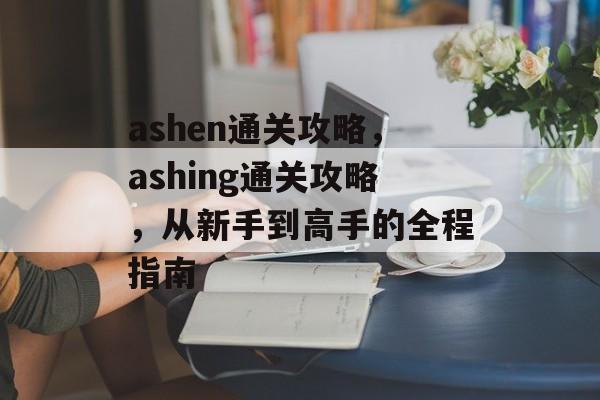 ashen通关攻略,ashing通关攻略,从新手到高手的全程指南 ashen通关攻略,ashing通关攻略,从新手到高手的全程指南