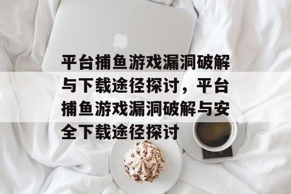 平台捕鱼游戏漏洞破解与下载途径探讨,平台捕鱼游戏漏洞破解与安全下载途径探讨 平台捕鱼游戏漏洞破解与下载途径探讨,平台捕鱼游戏漏洞破解与安全下载途径探讨
