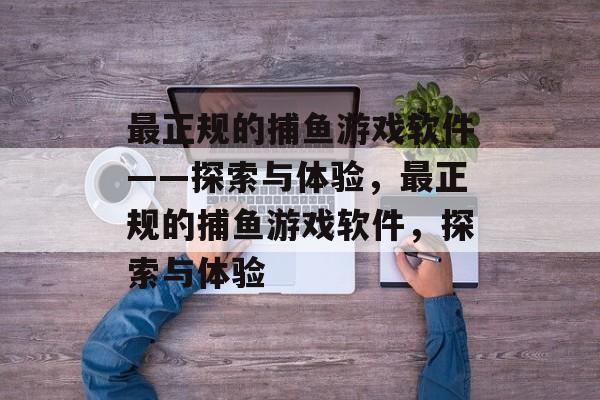 最正规的捕鱼游戏软件——探索与体验,最正规的捕鱼游戏软件,探索与体验 最正规的捕鱼游戏软件——探索与体验,最正规的捕鱼游戏软件,探索与体验