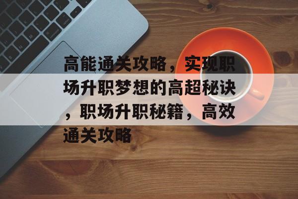 高能通关攻略,实现职场升职梦想的高超秘诀,职场升职秘籍,高效通关攻略 高能通关攻略,实现职场升职梦想的高超秘诀,职场升职秘籍,高效通关攻略