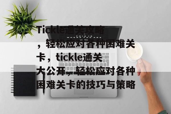 Tickle通关攻略,轻松应对各种困难关卡,tickle通关大公开,轻松应对各种困难关卡的技巧与策略 Tickle通关攻略,轻松应对各种困难关卡,tickle通关大公开,轻松应对各种困难关卡的技巧与策略