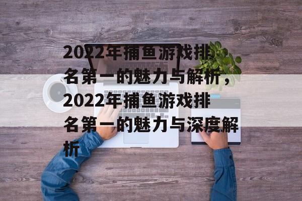 2022年捕鱼游戏排名第一的魅力与解析,2022年捕鱼游戏排名第一的魅力与深度解析 2022年捕鱼游戏排名第一的魅力与解析,2022年捕鱼游戏排名第一的魅力与深度解析