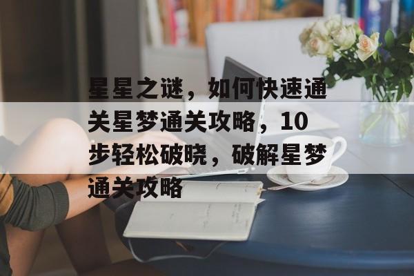 星星之谜,如何快速通关星梦通关攻略,10步轻松破晓,破解星梦通关攻略 星星之谜,如何快速通关星梦通关攻略,10步轻松破晓,破解星梦通关攻略