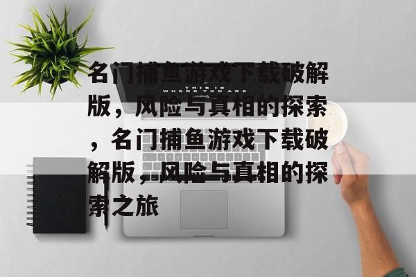 名门捕鱼游戏下载破解版,风险与真相的探索,名门捕鱼游戏下载破解版,风险与真相的探索之旅 名门捕鱼游戏下载破解版,风险与真相的探索,名门捕鱼游戏下载破解版,风险与真相的探索之旅