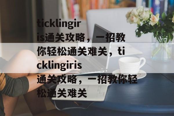 ticklingiris通关攻略,一招教你轻松通关难关,ticklingiris通关攻略,一招教你轻松通关难关 ticklingiris通关攻略,一招教你轻松通关难关,ticklingiris通关攻略,一招教你轻松通关难关