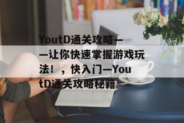 YoutD通关攻略——让你快速掌握游戏玩法!,快入门—YoutD通关攻略秘籍 YoutD通关攻略——让你快速掌握游戏玩法!,快入门—YoutD通关攻略秘籍