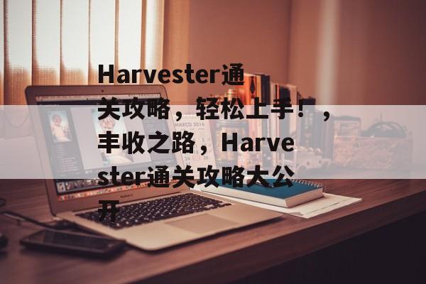 Harvester通关攻略,轻松上手!,丰收之路,Harvester通关攻略大公开 Harvester通关攻略,轻松上手!,丰收之路,Harvester通关攻略大公开