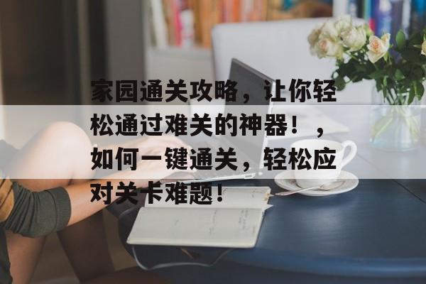 家园通关攻略,让你轻松通过难关的神器!,如何一键通关,轻松应对关卡难题! 家园通关攻略,让你轻松通过难关的神器!,如何一键通关,轻松应对关卡难题!