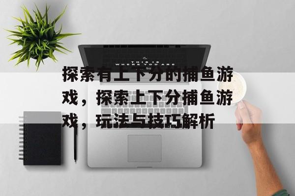 探索有上下分的捕鱼游戏,探索上下分捕鱼游戏,玩法与技巧解析 探索有上下分的捕鱼游戏,探索上下分捕鱼游戏,玩法与技巧解析