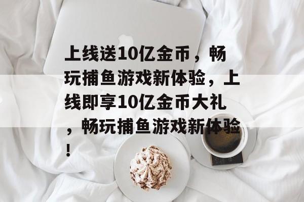上线送10亿金币，畅玩捕鱼游戏新体验，上线即享10亿金币大礼，畅玩捕鱼游戏新体验！