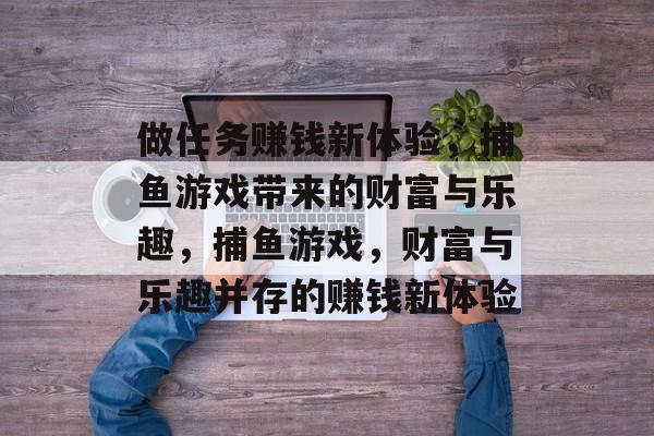 做任务赚钱新体验，捕鱼游戏带来的财富与乐趣，捕鱼游戏，财富与乐趣并存的赚钱新体验