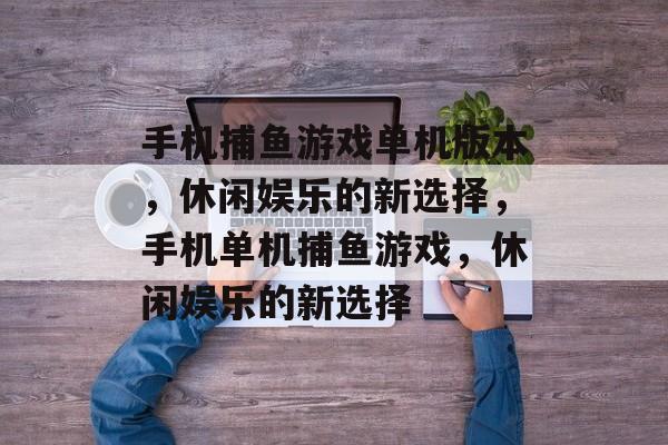 手机捕鱼游戏单机版本,休闲娱乐的新选择,手机单机捕鱼游戏,休闲娱乐的新选择 手机捕鱼游戏单机版本,休闲娱乐的新选择,手机单机捕鱼游戏,休闲娱乐的新选择