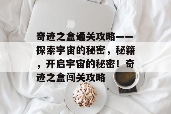 奇迹之盒通关攻略——探索宇宙的秘密,秘籍,开启宇宙的秘密!奇迹之盒闯关攻略 奇迹之盒通关攻略——探索宇宙的秘密,秘籍,开启宇宙的秘密!奇迹之盒闯关攻略