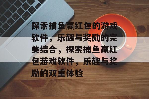 探索捕鱼赢红包的游戏软件，乐趣与奖励的完美结合，探索捕鱼赢红包游戏软件，乐趣与奖励的双重体验