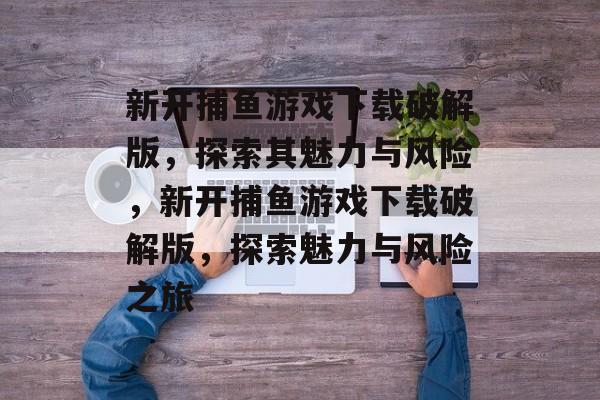 新开捕鱼游戏下载破解版,探索其魅力与风险,新开捕鱼游戏下载破解版,探索魅力与风险之旅 新开捕鱼游戏下载破解版,探索其魅力与风险,新开捕鱼游戏下载破解版,探索魅力与风险之旅