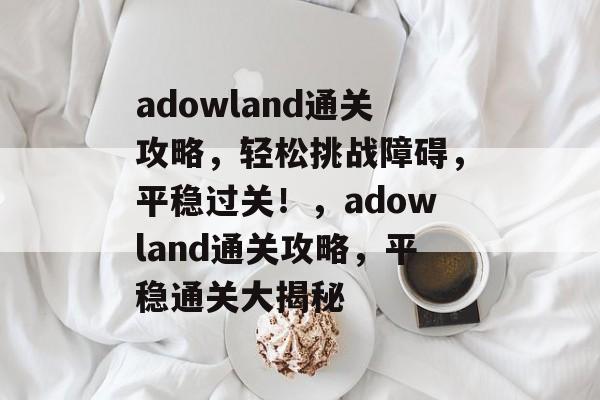 adowland通关攻略,轻松挑战障碍,平稳过关!,adowland通关攻略,平稳通关大揭秘 adowland通关攻略,轻松挑战障碍,平稳过关!,adowland通关攻略,平稳通关大揭秘
