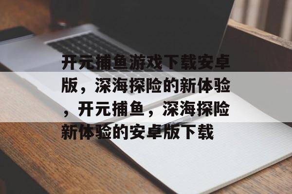 开元捕鱼游戏下载安卓版,深海探险的新体验,开元捕鱼,深海探险新体验的安卓版下载 开元捕鱼游戏下载安卓版,深海探险的新体验,开元捕鱼,深海探险新体验的安卓版下载