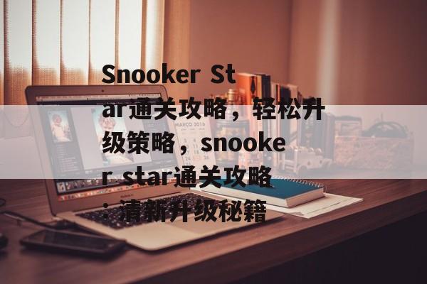 Snooker Star通关攻略,轻松升级策略,snooker star通关攻略: 清新升级秘籍 Snooker Star通关攻略,轻松升级策略,snooker star通关攻略: 清新升级秘籍