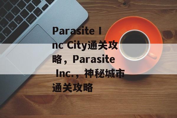 Parasite Inc City通关攻略,Parasite Inc.,神秘城市通关攻略 Parasite Inc City通关攻略,Parasite Inc.,神秘城市通关攻略
