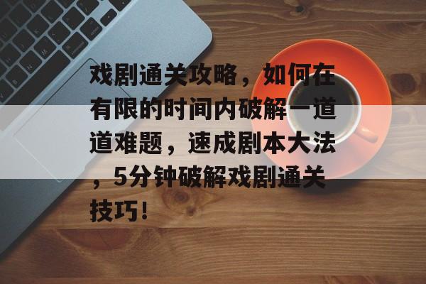 戏剧通关攻略,如何在有限的时间内破解一道道难题,速成剧本大法,5分钟破解戏剧通关技巧! 戏剧通关攻略,如何在有限的时间内破解一道道难题,速成剧本大法,5分钟破解戏剧通关技巧!