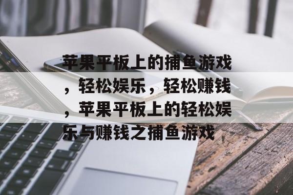 苹果平板上的捕鱼游戏,轻松娱乐,轻松赚钱,苹果平板上的轻松娱乐与赚钱之捕鱼游戏 苹果平板上的捕鱼游戏,轻松娱乐,轻松赚钱,苹果平板上的轻松娱乐与赚钱之捕鱼游戏