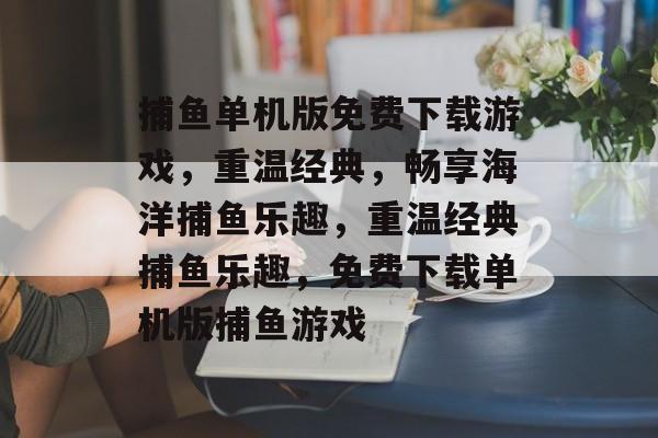 捕鱼单机版免费下载游戏,重温经典,畅享海洋捕鱼乐趣,重温经典捕鱼乐趣,免费下载单机版捕鱼游戏 捕鱼单机版免费下载游戏,重温经典,畅享海洋捕鱼乐趣,重温经典捕鱼乐趣,免费下载单机版捕鱼游戏