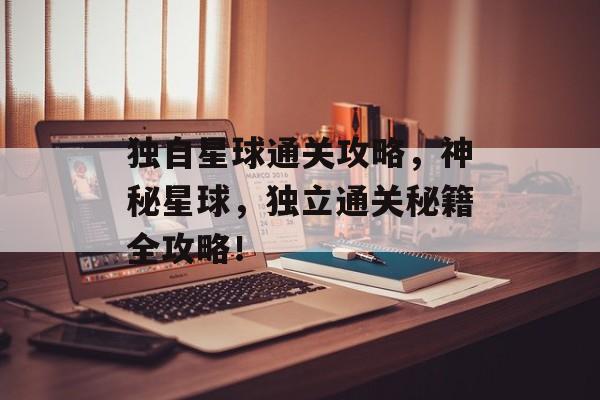 独自星球通关攻略,神秘星球,独立通关秘籍全攻略! 独自星球通关攻略,神秘星球,独立通关秘籍全攻略!