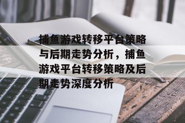 捕鱼游戏转移平台策略与后期走势分析,捕鱼游戏平台转移策略及后期走势深度分析 捕鱼游戏转移平台策略与后期走势分析,捕鱼游戏平台转移策略及后期走势深度分析