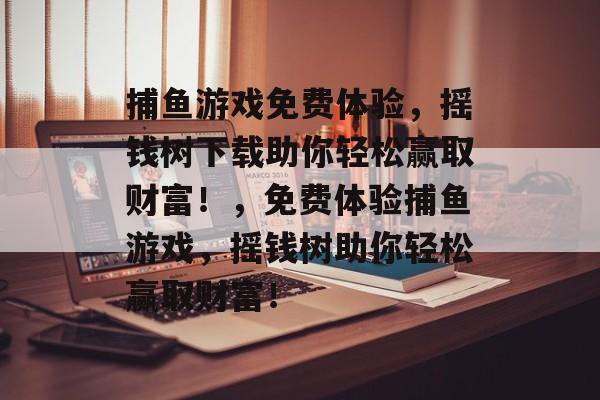 捕鱼游戏免费体验,摇钱树下载助你轻松赢取财富!,免费体验捕鱼游戏,摇钱树助你轻松赢取财富! 捕鱼游戏免费体验,摇钱树下载助你轻松赢取财富!,免费体验捕鱼游戏,摇钱树助你轻松赢取财富!