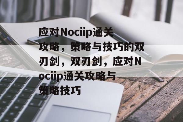 应对Nociip通关攻略,策略与技巧的双刃剑,双刃剑,应对Nociip通关攻略与策略技巧 应对Nociip通关攻略,策略与技巧的双刃剑,双刃剑,应对Nociip通关攻略与策略技巧