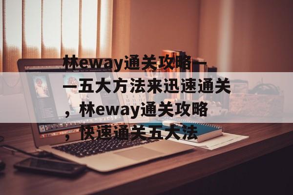 林eway通关攻略——五大方法来迅速通关，林eway通关攻略，快速通关五大法