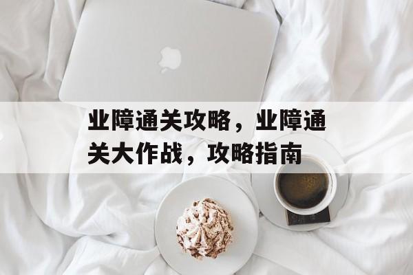 业障通关攻略，业障通关大作战，攻略指南