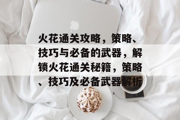 火花通关攻略,策略、技巧与必备的武器,解锁火花通关秘籍,策略、技巧及必备武器解析 火花通关攻略,策略、技巧与必备的武器,解锁火花通关秘籍,策略、技巧及必备武器解析