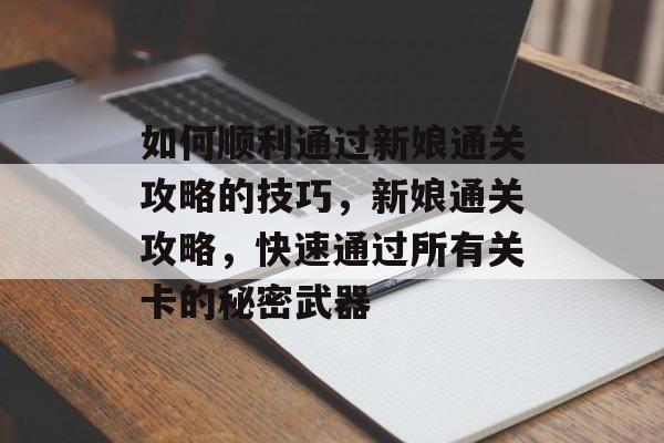 如何顺利通过新娘通关攻略的技巧,新娘通关攻略,快速通过所有关卡的秘密武器 如何顺利通过新娘通关攻略的技巧,新娘通关攻略,快速通过所有关卡的秘密武器