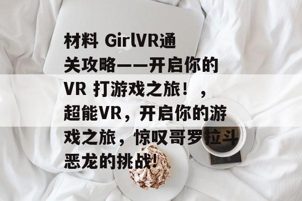 材料 GirlVR通关攻略——开启你的 VR 打游戏之旅！，超能VR，开启你的游戏之旅，惊叹哥罗拉斗恶龙的挑战!