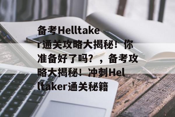 备考Helltaker通关攻略大揭秘!你准备好了吗?,备考攻略大揭秘!冲刺Helltaker通关秘籍 备考Helltaker通关攻略大揭秘!你准备好了吗?,备考攻略大揭秘!冲刺Helltaker通关秘籍