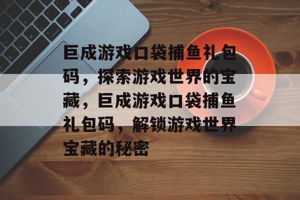 巨成游戏口袋捕鱼礼包码,探索游戏世界的宝藏,巨成游戏口袋捕鱼礼包码,解锁游戏世界宝藏的秘密 巨成游戏口袋捕鱼礼包码,探索游戏世界的宝藏,巨成游戏口袋捕鱼礼包码,解锁游戏世界宝藏的秘密