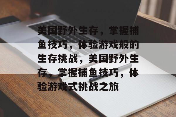 美国野外生存，掌握捕鱼技巧，体验游戏般的生存挑战，美国野外生存，掌握捕鱼技巧，体验游戏式挑战之旅