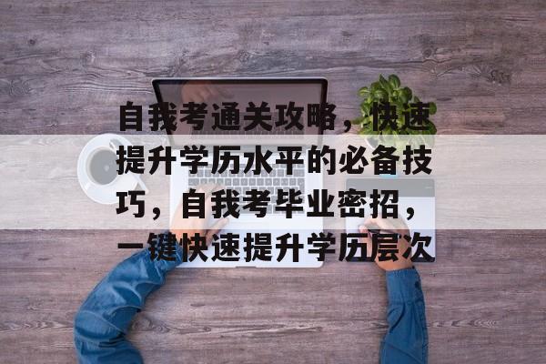自我考通关攻略,快速提升学历水平的必备技巧,自我考毕业密招,一键快速提升学历层次 自我考通关攻略,快速提升学历水平的必备技巧,自我考毕业密招,一键快速提升学历层次