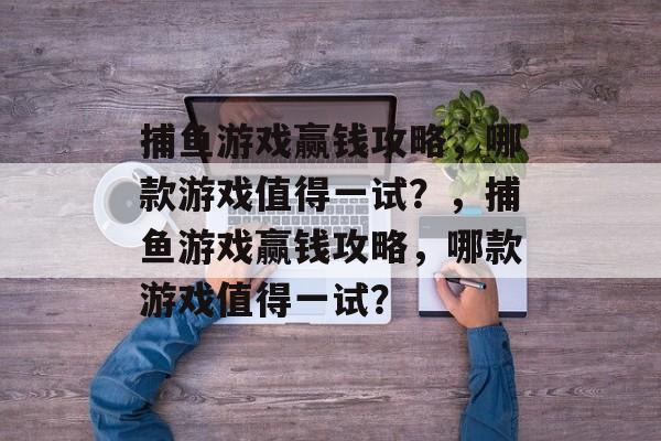 捕鱼游戏赢钱攻略，哪款游戏值得一试？，捕鱼游戏赢钱攻略，哪款游戏值得一试？