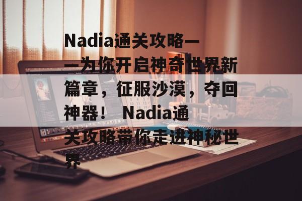 Nadia通关攻略——为你开启神奇世界新篇章，征服沙漠，夺回神器！ Nadia通关攻略带你走进神秘世界