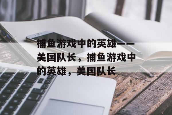 捕鱼游戏中的英雄——美国队长,捕鱼游戏中的英雄,美国队长 捕鱼游戏中的英雄——美国队长,捕鱼游戏中的英雄,美国队长