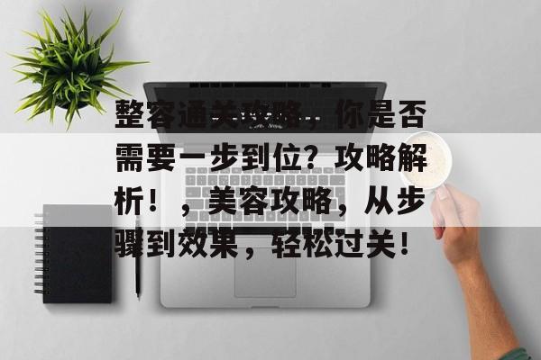 整容通关攻略，你是否需要一步到位？攻略解析！，美容攻略，从步骤到效果，轻松过关！