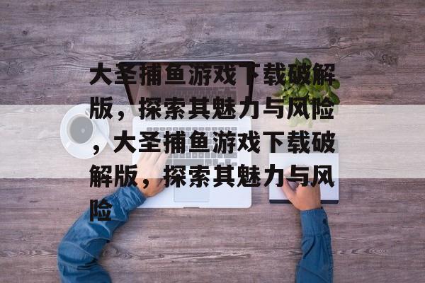 大圣捕鱼游戏下载破解版,探索其魅力与风险,大圣捕鱼游戏下载破解版,探索其魅力与风险 大圣捕鱼游戏下载破解版,探索其魅力与风险,大圣捕鱼游戏下载破解版,探索其魅力与风险