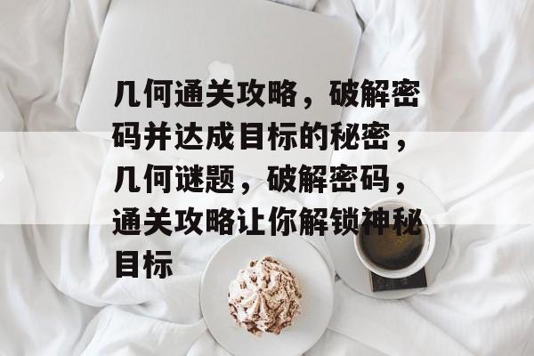 几何通关攻略,破解密码并达成目标的秘密,几何谜题,破解密码,通关攻略让你解锁神秘目标 几何通关攻略,破解密码并达成目标的秘密,几何谜题,破解密码,通关攻略让你解锁神秘目标